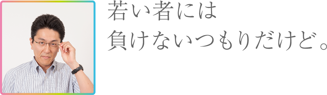 若い者には負けないつもりだけど。