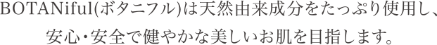 BOTANiful（ボタニフル）は天然由来成分をたっぷり使用し、安心・安全で健やかな美しいお肌を目指します。