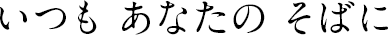 いつも あなたの そばに