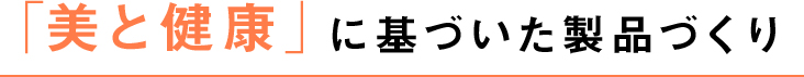 「美と健康」に基づいた製品づくり