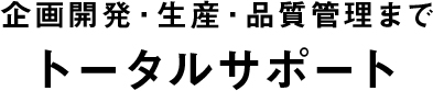 企画開発・生産・品質管理まで トータルサポート