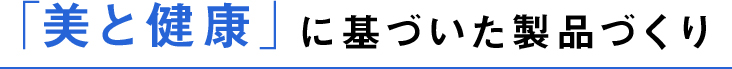 「美と健康」に基づいた製品づくり