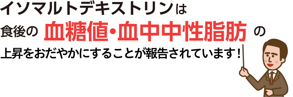 イソマルトデキストリンは食後の血糖値・血中中性脂肪の上昇を抑えることが報告されています！