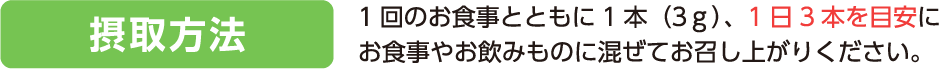 摂取方法：1回のお食事とともに1本（3g）、1日3本を目安にお食事やお飲みものに混ぜてお召し上がりください。