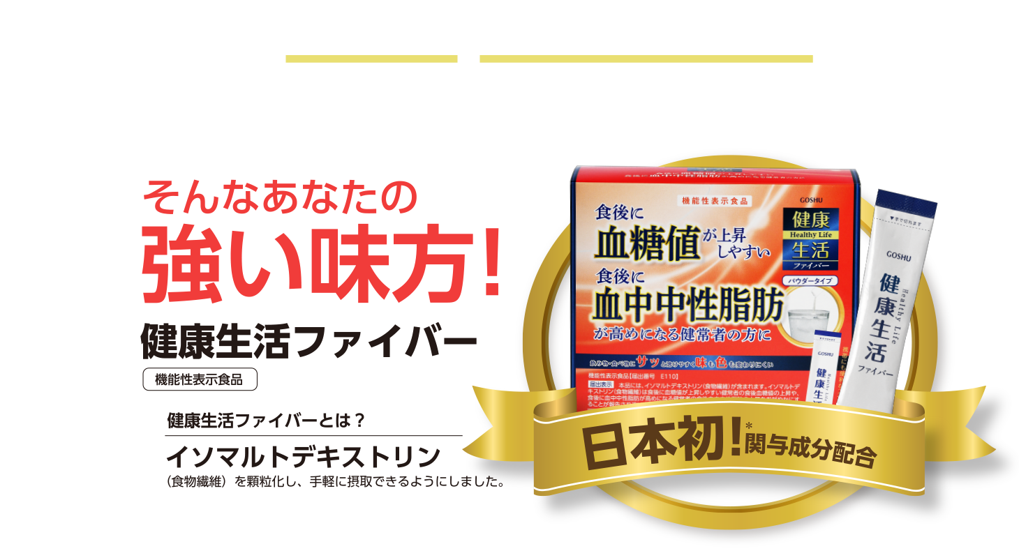 食後の血糖値や血中中性脂肪が気になる...そんなあなたの強い味方！健康生活ファイバー（機能性表示食品）
健康生活ファイバーとは？イソマルトデキストリン（食物繊維）を顆粒化し、手軽に摂取できるようにしました。