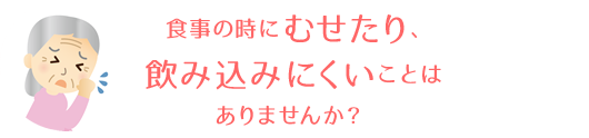 食事の時にむせたり、飲み込みにくいことはありませんか?