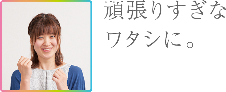 頑張りすぎなワタシに。